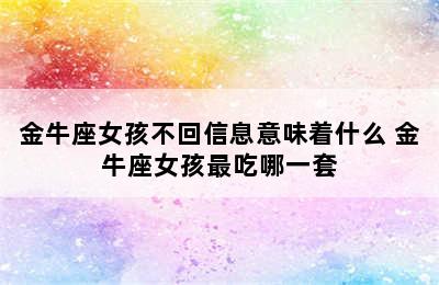 金牛座女孩不回信息意味着什么 金牛座女孩最吃哪一套